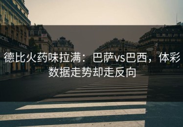 德比火药味拉满：巴萨vs巴西，体彩数据走势却走反向