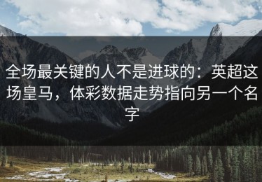 全场最关键的人不是进球的：英超这场皇马，体彩数据走势指向另一个名字