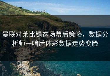 曼联对莱比锡这场幕后策略，数据分析师一哨后体彩数据走势变脸
