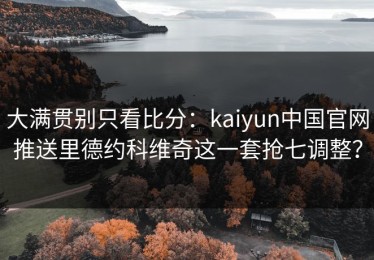 大满贯别只看比分：kaiyun中国官网推送里德约科维奇这一套抢七调整？
