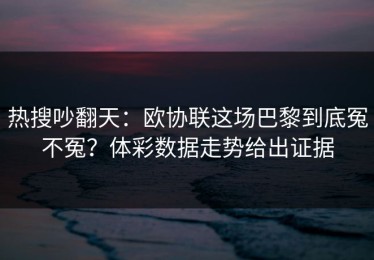 热搜吵翻天：欧协联这场巴黎到底冤不冤？体彩数据走势给出证据