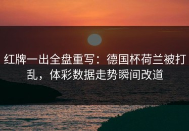 红牌一出全盘重写：德国杯荷兰被打乱，体彩数据走势瞬间改道