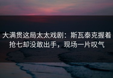 大满贯这局太太戏剧：斯瓦泰克握着抢七却没敢出手，现场一片叹气