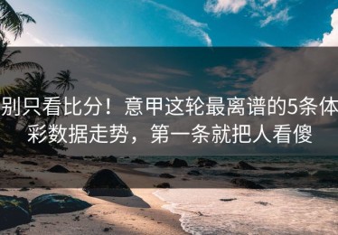 别只看比分！意甲这轮最离谱的5条体彩数据走势，第一条就把人看傻