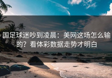 国足球迷吵到凌晨：美网这场怎么输的？看体彩数据走势才明白