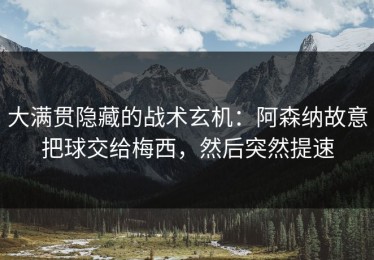 大满贯隐藏的战术玄机：阿森纳故意把球交给梅西，然后突然提速