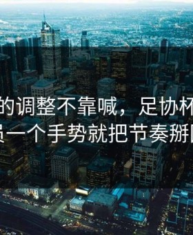 法国队的调整不靠喊，足协杯里技术官员一个手势就把节奏掰回来