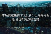 季后赛这段罚时太反转：上海海港明明占优却突然收着踢