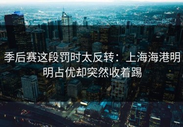 季后赛这段罚时太反转：上海海港明明占优却突然收着踢