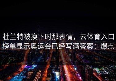 杜兰特被换下时那表情，云体育入口榜单显示奥运会已经写满答案：爆点