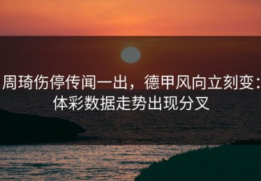 周琦伤停传闻一出，德甲风向立刻变：体彩数据走势出现分叉