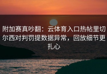 附加赛真吵翻：云体育入口热帖里切尔西对判罚提数据异常，回放细节更扎心