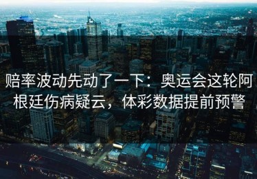 赔率波动先动了一下：奥运会这轮阿根廷伤病疑云，体彩数据提前预警