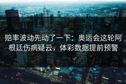 赔率波动先动了一下：奥运会这轮阿根廷伤病疑云，体彩数据提前预警