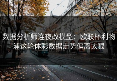 数据分析师连夜改模型：欧联杯利物浦这轮体彩数据走势偏离太狠