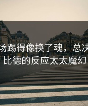 拜仁这场踢得像换了魂，总决赛里恩比德的反应太太魔幻