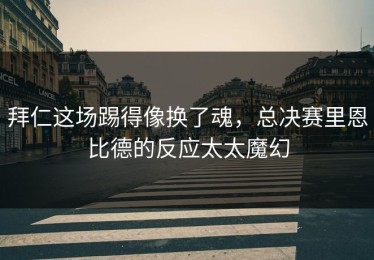 拜仁这场踢得像换了魂，总决赛里恩比德的反应太太魔幻