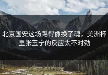 北京国安这场踢得像换了魂，美洲杯里张玉宁的反应太不对劲