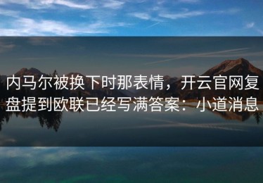 内马尔被换下时那表情，开云官网复盘提到欧联已经写满答案：小道消息