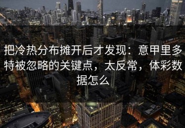 把冷热分布摊开后才发现：意甲里多特被忽略的关键点，太反常，体彩数据怎么