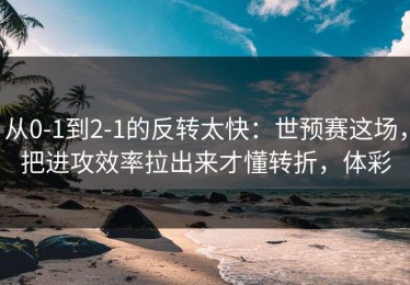 从0-1到2-1的反转太快：世预赛这场，把进攻效率拉出来才懂转折，体彩
