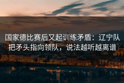 国家德比赛后又起训练矛盾：辽宁队把矛头指向领队，说法越听越离谱