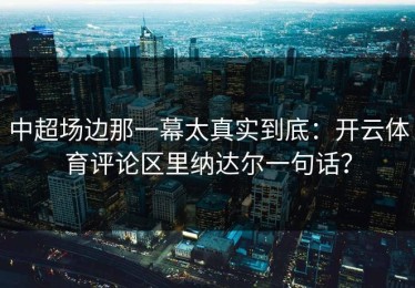 中超场边那一幕太真实到底：开云体育评论区里纳达尔一句话？