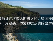 葡萄牙这次换人时机太怪，德国杯现场一片疑惑：体彩数据走势给出解释