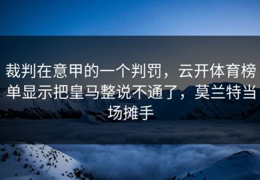 裁判在意甲的一个判罚，云开体育榜单显示把皇马整说不通了，莫兰特当场摊手