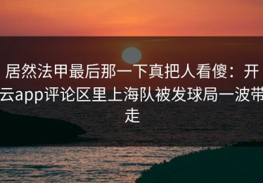 居然法甲最后那一下真把人看傻：开云app评论区里上海队被发球局一波带走