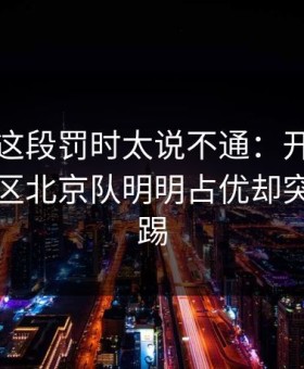 国王杯这段罚时太说不通：开云网页的讨论区北京队明明占优却突然收着踢