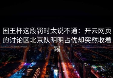 国王杯这段罚时太说不通：开云网页的讨论区北京队明明占优却突然收着踢