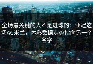 全场最关键的人不是进球的：亚冠这场AC米兰，体彩数据走势指向另一个名字