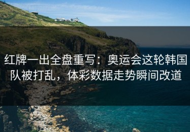 红牌一出全盘重写：奥运会这轮韩国队被打乱，体彩数据走势瞬间改道