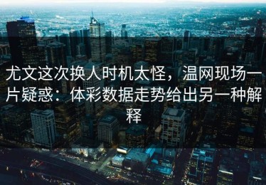 尤文这次换人时机太怪，温网现场一片疑惑：体彩数据走势给出另一种解释