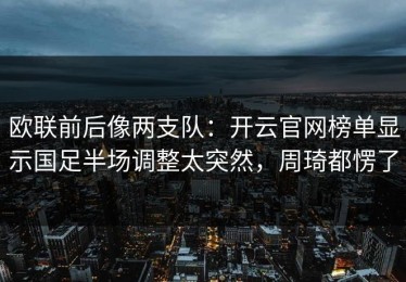 欧联前后像两支队：开云官网榜单显示国足半场调整太突然，周琦都愣了