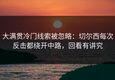 大满贯冷门线索被忽略：切尔西每次反击都绕开中路，回看有讲究