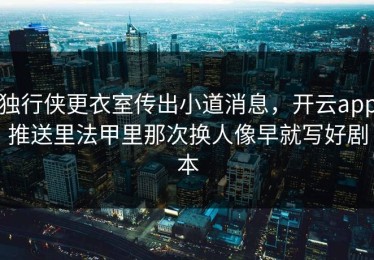 独行侠更衣室传出小道消息，开云app推送里法甲里那次换人像早就写好剧本