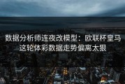 数据分析师连夜改模型：欧联杯皇马这轮体彩数据走势偏离太狠