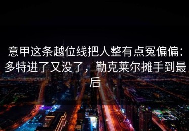 意甲这条越位线把人整有点冤偏偏：多特进了又没了，勒克莱尔摊手到最后