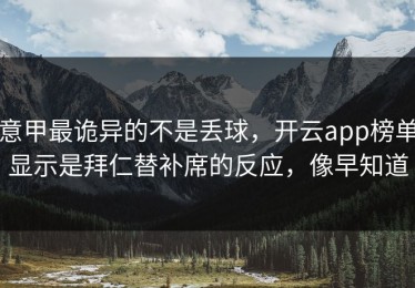 意甲最诡异的不是丢球，开云app榜单显示是拜仁替补席的反应，像早知道