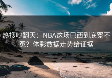 热搜吵翻天：NBA这场巴西到底冤不冤？体彩数据走势给证据