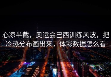 心凉半截，奥运会巴西训练风波，把冷热分布画出来，体彩数据怎么看