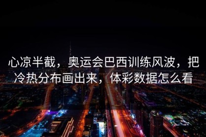 心凉半截，奥运会巴西训练风波，把冷热分布画出来，体彩数据怎么看
