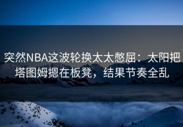 突然NBA这波轮换太太憋屈：太阳把塔图姆摁在板凳，结果节奏全乱