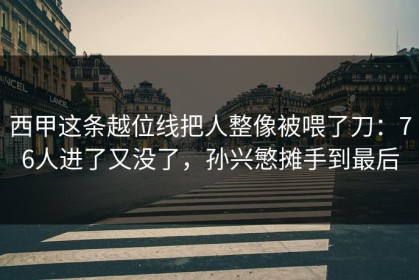 西甲这条越位线把人整像被喂了刀：76人进了又没了，孙兴慜摊手到最后