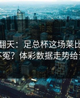 热搜吵翻天：足总杯这场莱比锡到底冤不冤？体彩数据走势给证据