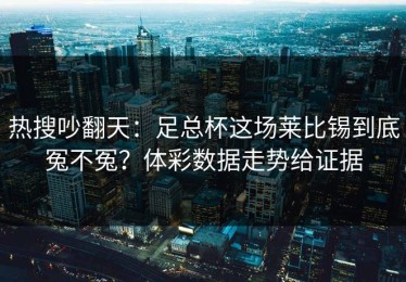 热搜吵翻天：足总杯这场莱比锡到底冤不冤？体彩数据走势给证据