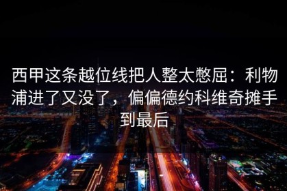 西甲这条越位线把人整太憋屈：利物浦进了又没了，偏偏德约科维奇摊手到最后