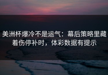美洲杯爆冷不是运气：幕后策略里藏着伤停补时，体彩数据有提示